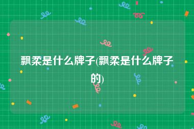 飘柔是什么牌子(飘柔是什么牌子的)