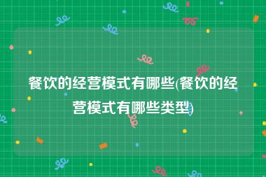 餐饮的经营模式有哪些(餐饮的经营模式有哪些类型)