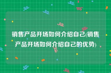 销售产品开场如何介绍自己(销售产品开场如何介绍自己的优势)