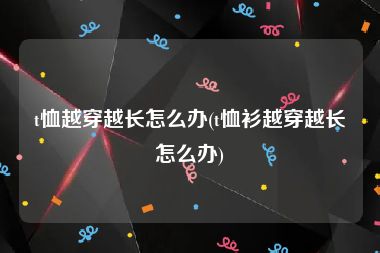 t恤越穿越长怎么办(t恤衫越穿越长怎么办)