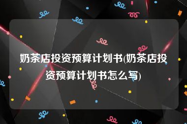 奶茶店投资预算计划书(奶茶店投资预算计划书怎么写)