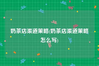奶茶店渠道策略(奶茶店渠道策略怎么写)