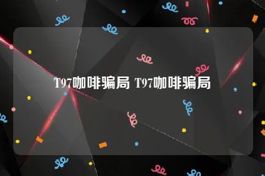T97咖啡骗局 T97咖啡骗局