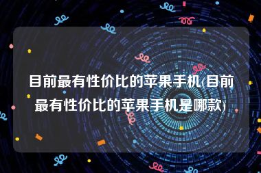 目前最有性价比的苹果手机(目前最有性价比的苹果手机是哪款)