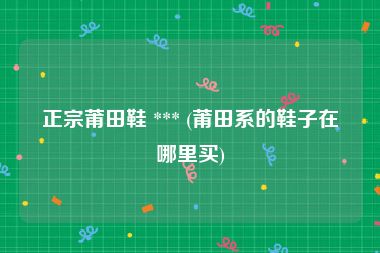 正宗莆田鞋 *** (莆田系的鞋子在哪里买)