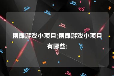 摆摊游戏小项目(摆摊游戏小项目有哪些)