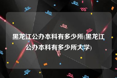 黑龙江公办本科有多少所(黑龙江公办本科有多少所大学)
