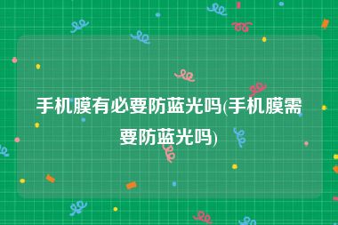 手机膜有必要防蓝光吗(手机膜需要防蓝光吗)