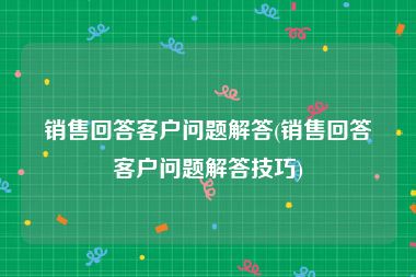 销售回答客户问题解答(销售回答客户问题解答技巧)