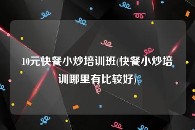 10元快餐小炒培训班(快餐小炒培训哪里有比较好)
