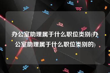办公室助理属于什么职位类别(办公室助理属于什么职位类别的)