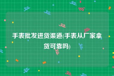 手表批发进货渠道(手表从厂家拿货可靠吗)