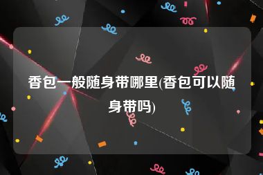 香包一般随身带哪里(香包可以随身带吗)