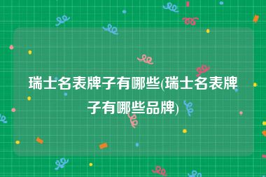瑞士名表牌子有哪些(瑞士名表牌子有哪些品牌)