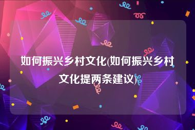 如何振兴乡村文化(如何振兴乡村文化提两条建议)