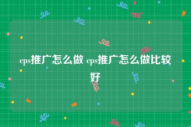 cps推广怎么做 cps推广怎么做比较好