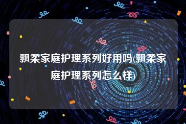 飘柔家庭护理系列好用吗(飘柔家庭护理系列怎么样)