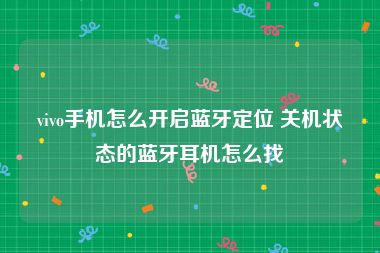 vivo手机怎么开启蓝牙定位 关机状态的蓝牙耳机怎么找