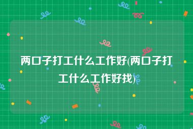 两口子打工什么工作好(两口子打工什么工作好找)
