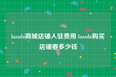 lazada商城店铺入驻费用 lazada购买店铺要多少钱