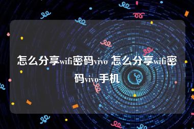 怎么分享wifi密码vivo 怎么分享wifi密码vivo手机