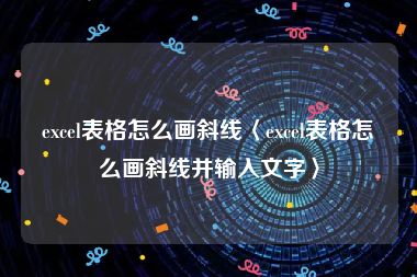 excel表格怎么画斜线〈excel表格怎么画斜线并输入文字〉