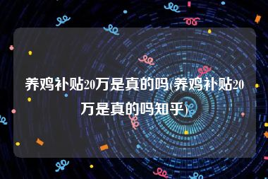 养鸡补贴20万是真的吗(养鸡补贴20万是真的吗知乎)