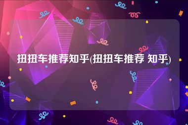 扭扭车推荐知乎(扭扭车推荐 知乎)