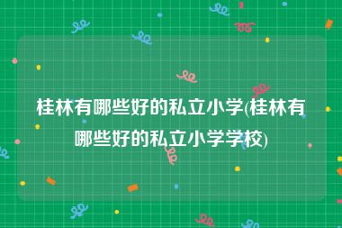 桂林有哪些好的私立小学(桂林有哪些好的私立小学学校)