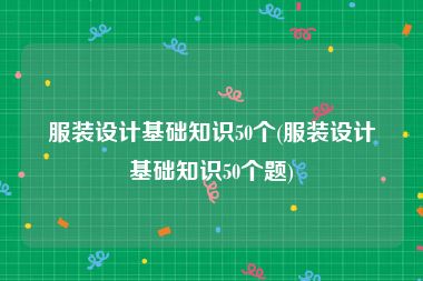 服装设计基础知识50个(服装设计基础知识50个题)