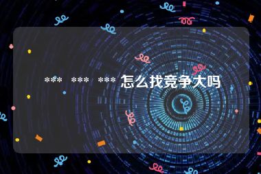  ***  ***  *** 怎么找竞争大吗