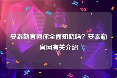 安泰勒官网你全面知晓吗？安泰勒官网有关介绍