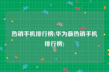 热销手机排行榜(华为最热销手机排行榜)