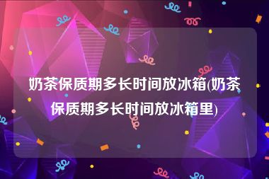 奶茶保质期多长时间放冰箱(奶茶保质期多长时间放冰箱里)
