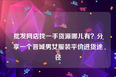 批发网店找一手货源哪儿有？分享一个晋城男女服装平价进货途径