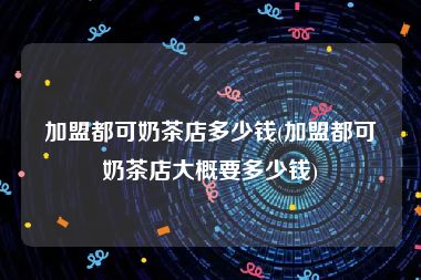加盟都可奶茶店多少钱(加盟都可奶茶店大概要多少钱)