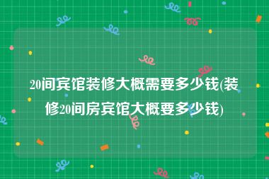 20间宾馆装修大概需要多少钱(装修20间房宾馆大概要多少钱)