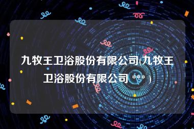 九牧王卫浴股份有限公司(九牧王卫浴股份有限公司 *** )