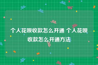 个人花呗收款怎么开通 个人花呗收款怎么开通方法