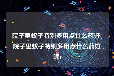 院子里蚊子特别多用点什么药好(院子里蚊子特别多用点什么药好呢)