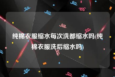 纯棉衣服缩水每次洗都缩水吗(纯棉衣服洗后缩水吗)