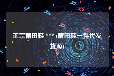 正宗莆田鞋 *** (莆田鞋一件代发货源)
