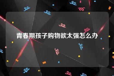青春期孩子购物欲太强怎么办