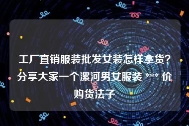 工厂直销服装批发女装怎样拿货？分享大家一个漯河男女服装 *** 价购货法子