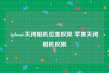 iphone关闭相机位置权限 苹果关闭相机权限