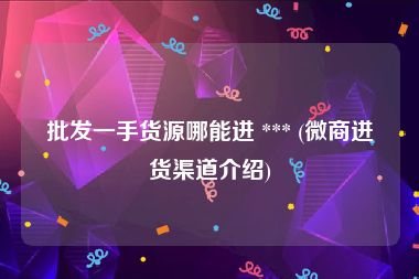 批发一手货源哪能进 *** (微商进货渠道介绍)