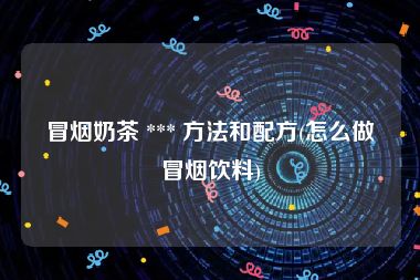 冒烟奶茶 *** 方法和配方(怎么做冒烟饮料)