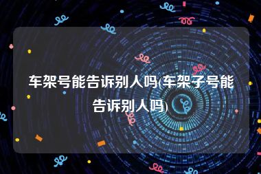 车架号能告诉别人吗(车架子号能告诉别人吗)