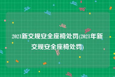 2021新交规安全座椅处罚(2021年新交规安全座椅处罚)