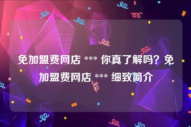 免加盟费网店 *** 你真了解吗？免加盟费网店 *** 细致简介